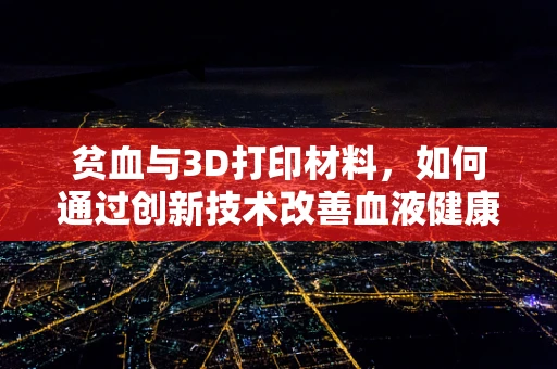 贫血与3D打印材料，如何通过创新技术改善血液健康？