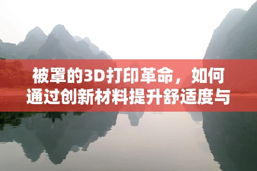 被罩的3D打印革命，如何通过创新材料提升舒适度与耐用性？