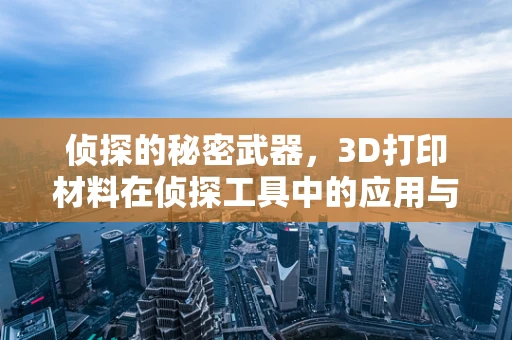 侦探的秘密武器，3D打印材料在侦探工具中的应用与挑战？