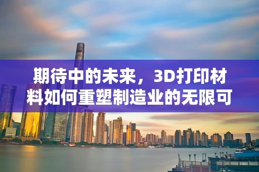 期待中的未来，3D打印材料如何重塑制造业的无限可能？