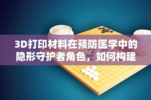 3D打印材料在预防医学中的隐形守护者角色，如何构建个性化健康监测设备？