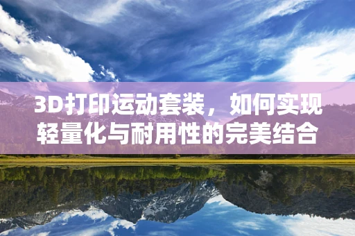 3D打印运动套装，如何实现轻量化与耐用性的完美结合？