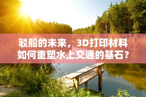 驳船的未来，3D打印材料如何重塑水上交通的基石？