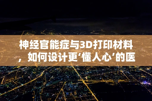 神经官能症与3D打印材料，如何设计更‘懂人心’的医疗设备？