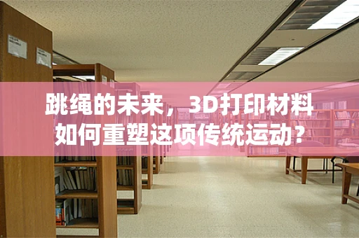 跳绳的未来，3D打印材料如何重塑这项传统运动？