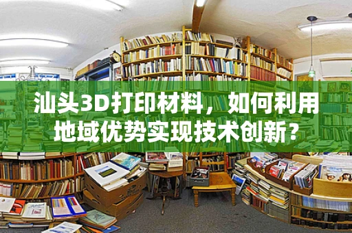 汕头3D打印材料，如何利用地域优势实现技术创新？