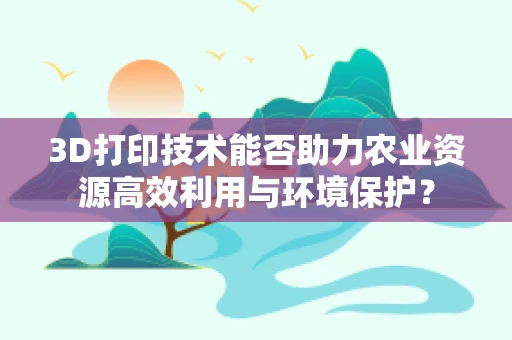 3D打印技术能否助力农业资源高效利用与环境保护？