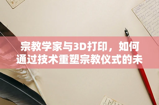 宗教学家与3D打印，如何通过技术重塑宗教仪式的未来？
