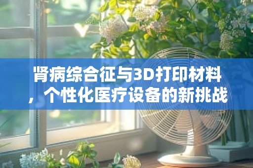 肾病综合征与3D打印材料，个性化医疗设备的新挑战？