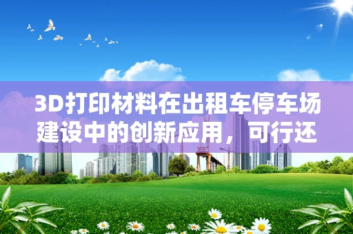 3D打印材料在出租车停车场建设中的创新应用，可行还是挑战？