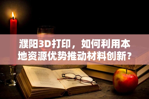 濮阳3D打印，如何利用本地资源优势推动材料创新？