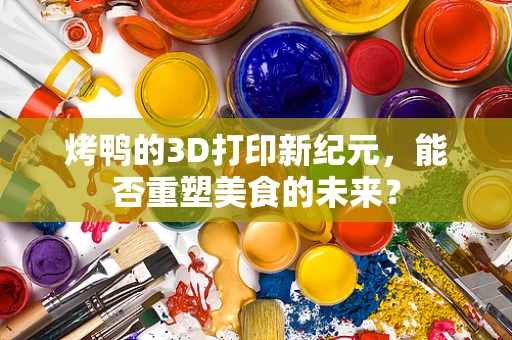 烤鸭的3D打印新纪元，能否重塑美食的未来？