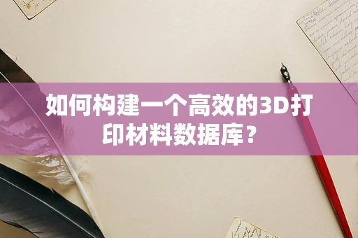 如何构建一个高效的3D打印材料数据库？