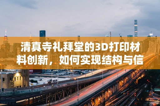 清真寺礼拜堂的3D打印材料创新，如何实现结构与信仰的完美融合？