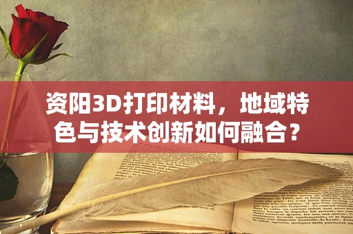 资阳3D打印材料，地域特色与技术创新如何融合？