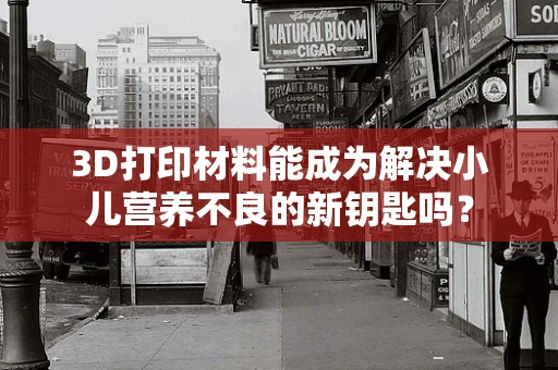 3D打印材料能成为解决小儿营养不良的新钥匙吗？