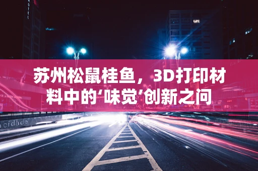 苏州松鼠桂鱼，3D打印材料中的‘味觉’创新之问