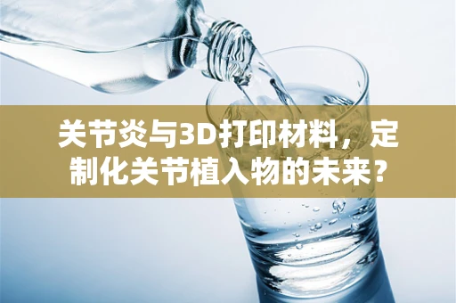 关节炎与3D打印材料，定制化关节植入物的未来？