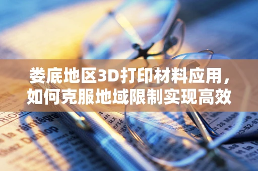 娄底地区3D打印材料应用，如何克服地域限制实现高效生产？