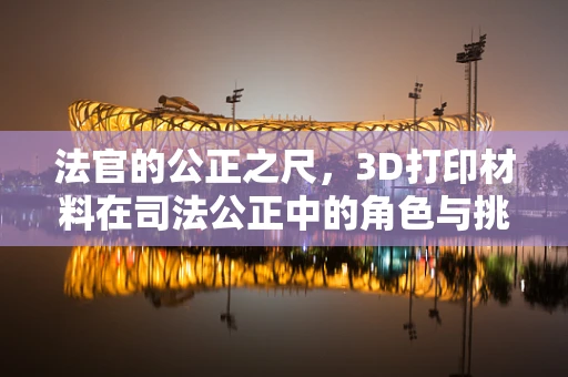 法官的公正之尺，3D打印材料在司法公正中的角色与挑战？