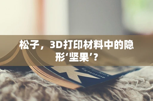 松子，3D打印材料中的隐形‘坚果’？