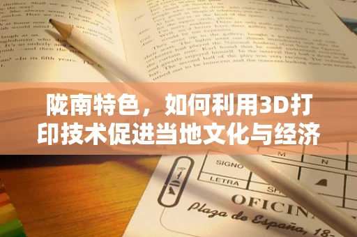 陇南特色，如何利用3D打印技术促进当地文化与经济的融合发展？