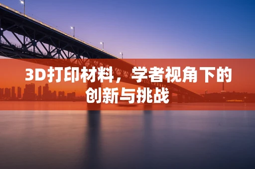 3D打印材料，学者视角下的创新与挑战
