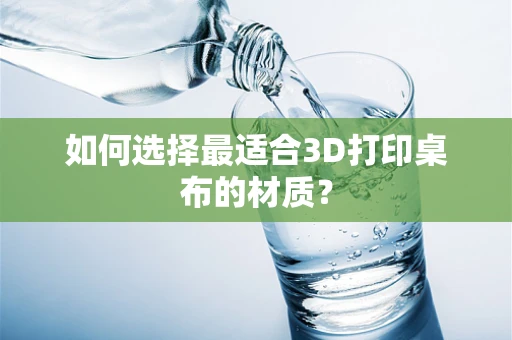 如何选择最适合3D打印桌布的材质？