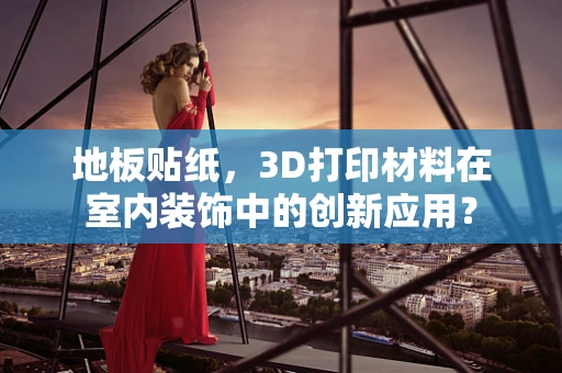 地板贴纸，3D打印材料在室内装饰中的创新应用？