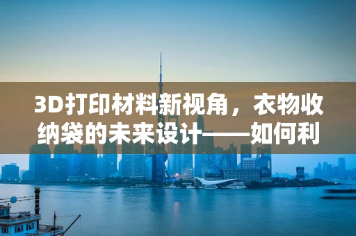 3D打印材料新视角，衣物收纳袋的未来设计——如何利用3D打印技术实现个性化、轻量化与环保的衣物收纳方案？