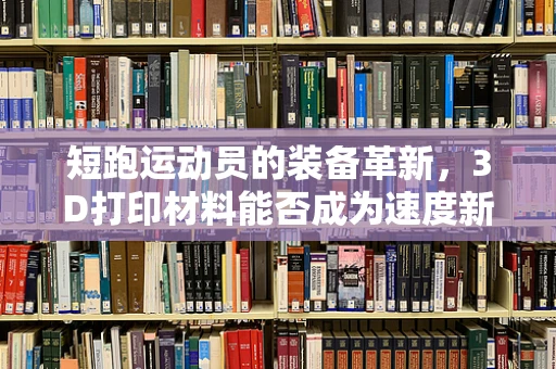 短跑运动员的装备革新，3D打印材料能否成为速度新纪元的钥匙？