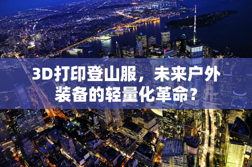 3D打印登山服，未来户外装备的轻量化革命？