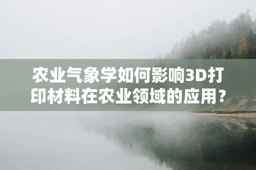 农业气象学如何影响3D打印材料在农业领域的应用？