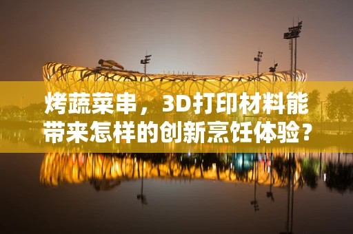 烤蔬菜串，3D打印材料能带来怎样的创新烹饪体验？