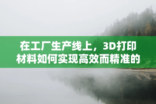 在工厂生产线上，3D打印材料如何实现高效而精准的定制化生产？