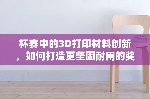 杯赛中的3D打印材料创新，如何打造更坚固耐用的奖杯？