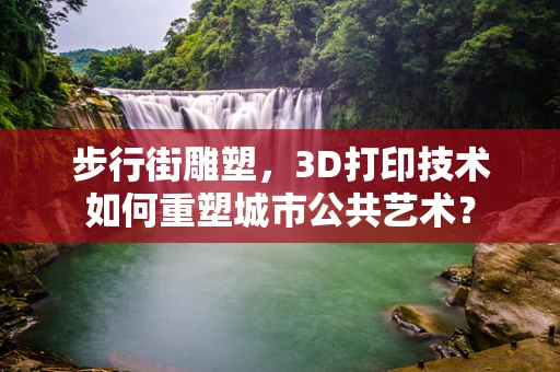 步行街雕塑，3D打印技术如何重塑城市公共艺术？