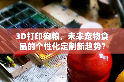 3D打印狗粮，未来宠物食品的个性化定制新趋势？