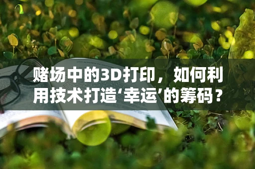 赌场中的3D打印，如何利用技术打造‘幸运’的筹码？