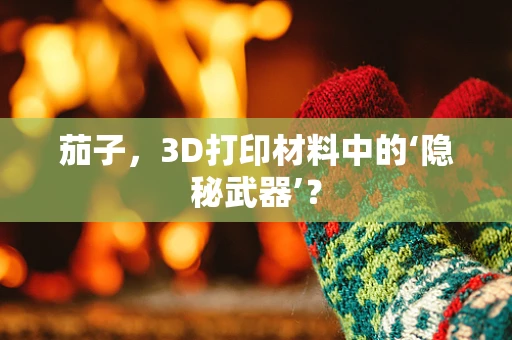 茄子，3D打印材料中的‘隐秘武器’？