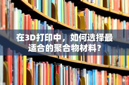 在3D打印中，如何选择最适合的聚合物材料？
