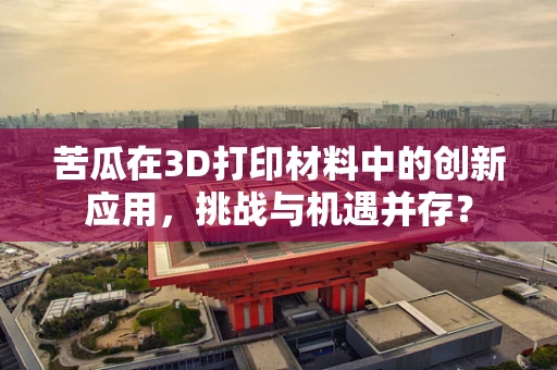 苦瓜在3D打印材料中的创新应用，挑战与机遇并存？