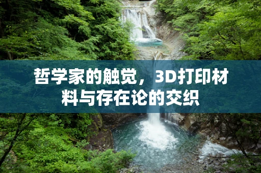 哲学家的触觉，3D打印材料与存在论的交织