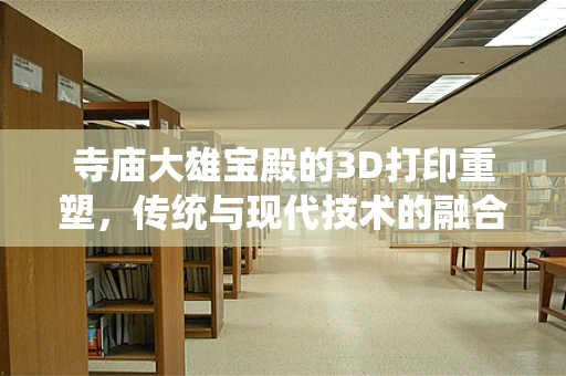 寺庙大雄宝殿的3D打印重塑，传统与现代技术的融合挑战
