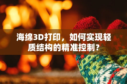 海绵3D打印，如何实现轻质结构的精准控制？