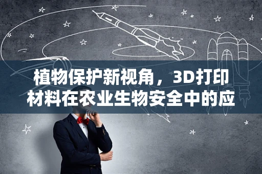 植物保护新视角，3D打印材料在农业生物安全中的应用潜力？
