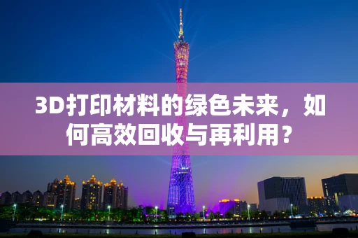 3D打印材料的绿色未来，如何高效回收与再利用？