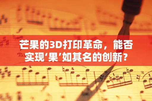 芒果的3D打印革命，能否实现‘果’如其名的创新？