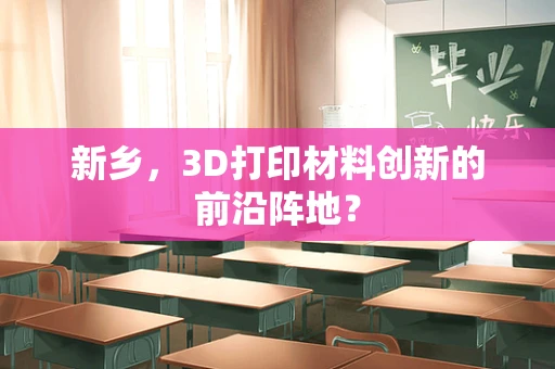 新乡，3D打印材料创新的前沿阵地？