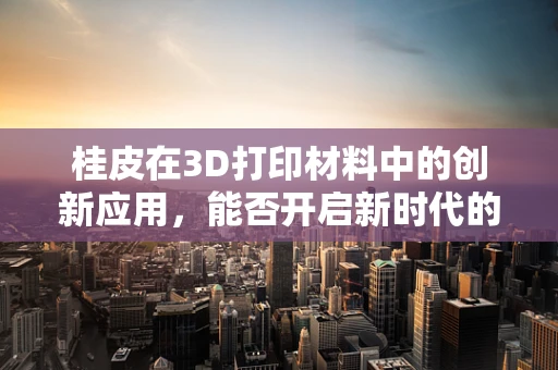桂皮在3D打印材料中的创新应用，能否开启新时代的‘香’料革命？